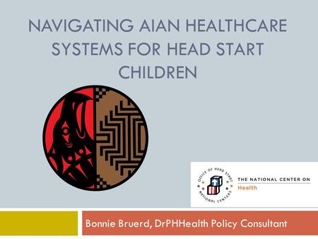 NAVIGATING AIAN HEALTHCARE SYSTEMS FOR HEAD START CHILDREN Bonnie Bruerd, DrPHHealth Policy Consultant.
