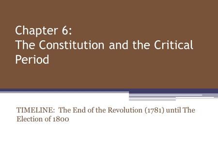 Chapter 6: The Constitution and the Critical Period TIMELINE: The End of the Revolution (1781) until The Election of 1800.