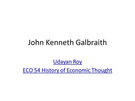 John Kenneth Galbraith Udayan Roy ECO 54 History of Economic Thought.