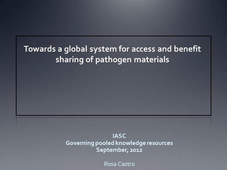 IASC Governing pooled knowledge resources September, 2012 Rosa Castro Towards a global system for access and benefit sharing of pathogen materials.