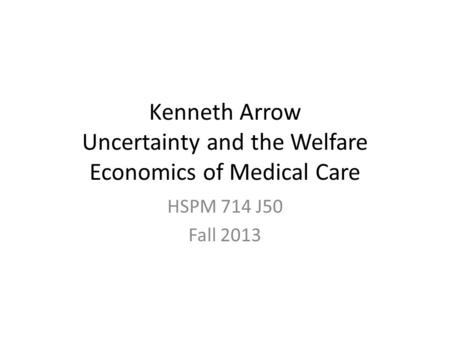 Kenneth Arrow Uncertainty and the Welfare Economics of Medical Care HSPM 714 J50 Fall 2013.