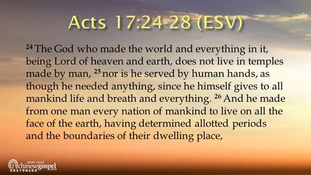 24 The God who made the world and everything in it, being Lord of heaven and earth, does not live in temples made by man, 25 nor is he served by human.