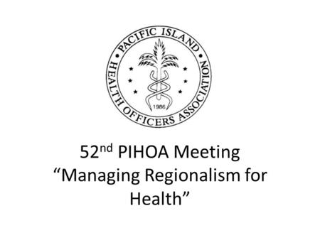 52 nd PIHOA Meeting “Managing Regionalism for Health”