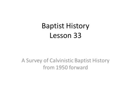 Baptist History Lesson 33 A Survey of Calvinistic Baptist History from 1950 forward.