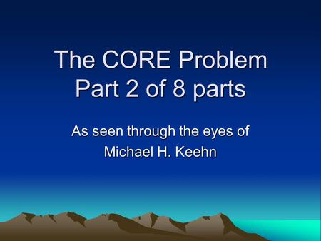 The CORE Problem Part 2 of 8 parts As seen through the eyes of Michael H. Keehn.