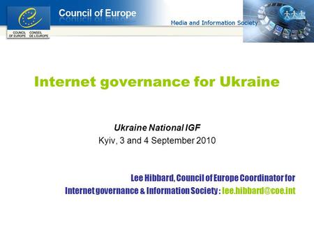 Internet governance for Ukraine Ukraine National IGF Kyiv, 3 and 4 September 2010 Lee Hibbard, Council of Europe Coordinator for Internet governance &