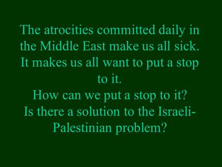The atrocities committed daily in the Middle East make us all sick. It makes us all want to put a stop to it. How can we put a stop to it? Is there a solution.