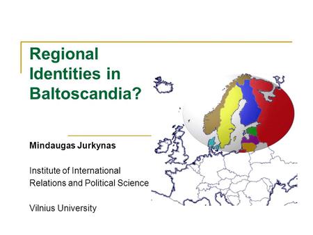 Regional Identities in Baltoscandia? Mindaugas Jurkynas Institute of International Relations and Political Science Vilnius University.