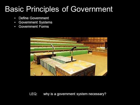 Basic Principles of Government Define Government Government Systems Government Forms LEQ:why is a government system necessary?