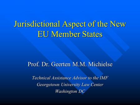 Jurisdictional Aspect of the New EU Member States Prof. Dr. Geerten M.M. Michielse Technical Assistance Advisor to the IMF Georgetown University Law Center.