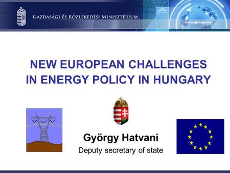 NEW EUROPEAN CHALLENGES IN ENERGY POLICY IN HUNGARY György Hatvani Deputy secretary of state.