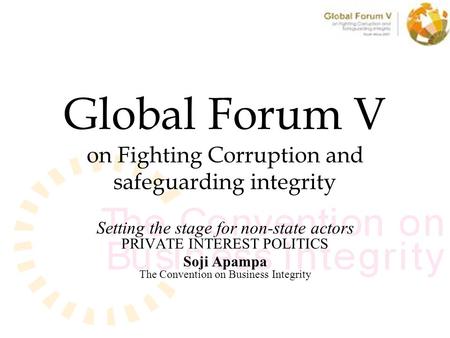 Global Forum V on Fighting Corruption and safeguarding integrity Setting the stage for non-state actors PRIVATE INTEREST POLITICS Soji Apampa The Convention.