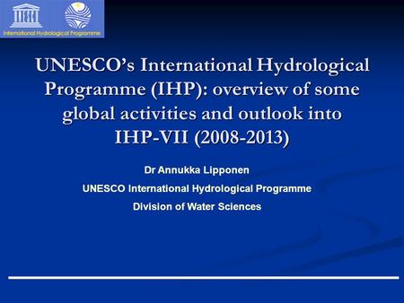 Dr Annukka Lipponen UNESCO International Hydrological Programme Division of Water Sciences UNESCO’s International Hydrological Programme (IHP): overview.