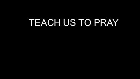TEACH US TO PRAY.