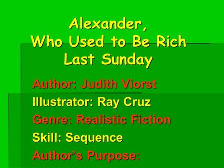 Alexander, Who Used to Be Rich Last Sunday Author: Judith Viorst Illustrator: Ray Cruz Genre: Realistic Fiction Skill: Sequence Author’s Purpose: