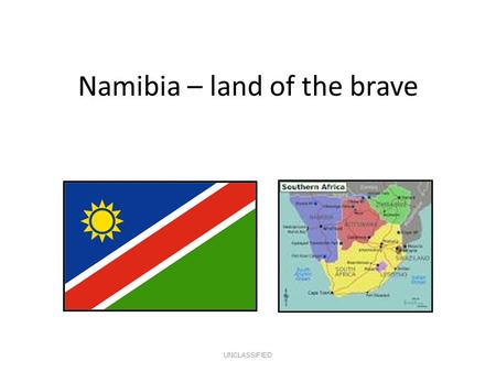 Namibia – land of the brave UNCLASSIFIED. Basic Facts 824,269 km2 2.1m population Independent in 1990 Multi-party democracy English = official language.