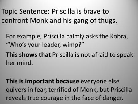 Topic Sentence: Priscilla is brave to confront Monk and his gang of thugs. For example, Priscilla calmly asks the Kobra, “Who’s your leader, wimp?” This.