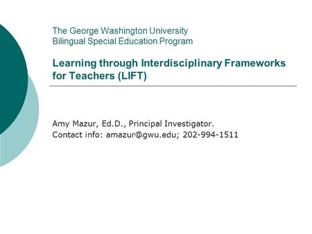 The George Washington University Bilingual Special Education Program Learning through Interdisciplinary Frameworks for Teachers (LIFT) Amy Mazur, Ed.D.,