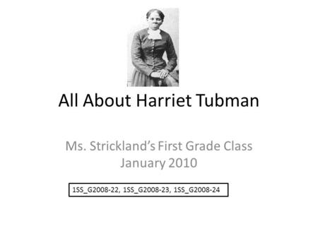 All About Harriet Tubman Ms. Strickland’s First Grade Class January 2010 1SS_G2008-22, 1SS_G2008-23, 1SS_G2008-24.