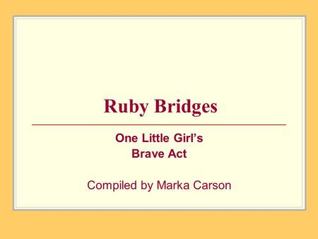 Ruby Bridges One Little Girl’s Brave Act Compiled by Marka Carson.