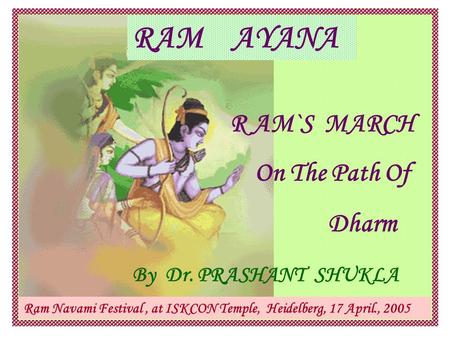 R AM`S MARCH On The Path Of Dharm Ram Navami Festival, at ISKCON Temple, Heidelberg, 17 April., 2005 By Dr. PRASHANT SHUKLA RAM AYANA.
