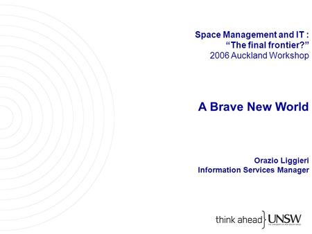 Space Management and IT : “The final frontier?” 2006 Auckland Workshop A Brave New World Orazio Liggieri Information Services Manager.