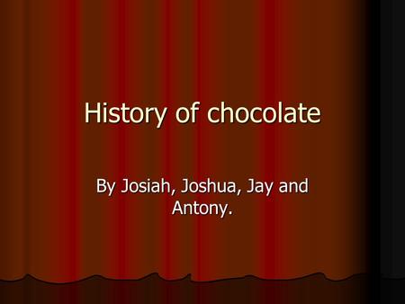 History of chocolate By Josiah, Joshua, Jay and Antony.
