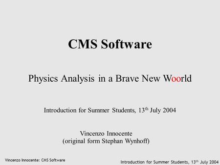 Vincenzo Innocente: CMS Software Introduction for Summer Students, 13 th July 2004 CMS Software Physics Analysis in a Brave New Woorld Vincenzo Innocente.