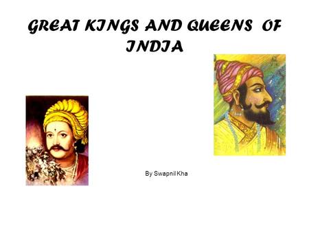 GREAT KINGS AND QUEENS OF INDIA By Swapnil Kha Intro Here are some of the greatest Kings and queens of Historic India.