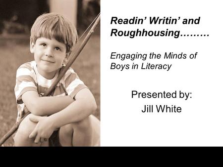 Readin’ Writin’ and Roughhousing……… Engaging the Minds of Boys in Literacy Presented by: Jill White.