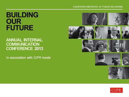 CHARTERED INSTITUTE OF PUBLIC RELATIONS BUILDING OUR FUTURE ANNUAL INTERNAL COMMUNICATION CONFERENCE 2013 In association with CIPR Inside.
