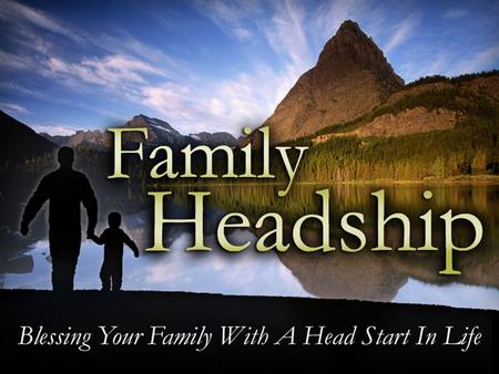 Family Headship. God’s Plan for Headship God Planned Headship As A Blessing. –Blessings for the Children (Ephesians 6:3) –Blessings for the Church (Ephesians.