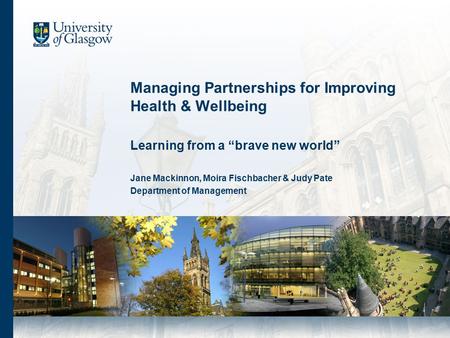 Managing Partnerships for Improving Health & Wellbeing Learning from a “brave new world” Jane Mackinnon, Moira Fischbacher & Judy Pate Department of Management.
