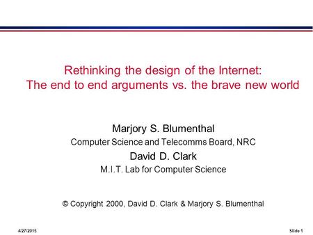 4/27/2015Slide 1 Rethinking the design of the Internet: The end to end arguments vs. the brave new world Marjory S. Blumenthal Computer Science and Telecomms.