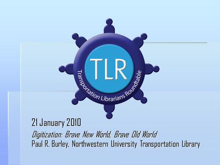 21 January 2010 Digitization: Brave New World, Brave Old World Paul R. Burley, Northwestern University Transportation Library.