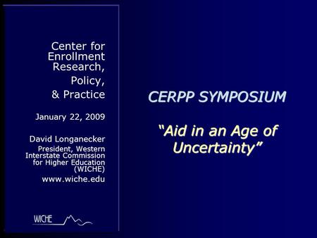 CERPP SYMPOSIUM “Aid in an Age of Uncertainty” Center for Enrollment Research, Policy, & Practice January 22, 2009 David Longanecker President, Western.