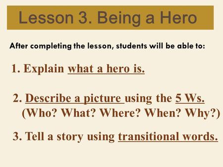 Lesson 3. Being a Hero After completing the lesson, students will be able to: 1. Explain what a hero is. 2. Describe a picture using the 5 Ws. (Who? What?