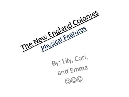 The New England Colonies Physical Features By: Lily, Cori, and Emma and Emma.