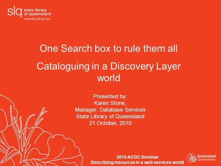 One Search box to rule them all Cataloguing in a Discovery Layer world Presented by: Karen Stone, Manager, Database Services State Library of Queensland.