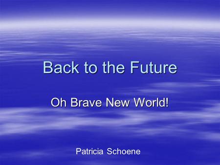 Back to the Future Oh Brave New World! Patricia Schoene.
