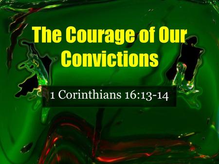 The Courage of Our Convictions 1 Corinthians 16:13-14.