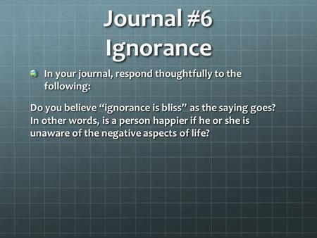 Journal #6 Ignorance In your journal, respond thoughtfully to the following: Do you believe “ignorance is bliss” as the saying goes? In other words, is.