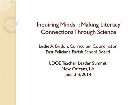 Inquiring Minds : Making Literacy Connections Through Science Leslie A. Birdon, Curriculum Coordinator East Feliciana Parish School Board LDOE Teacher.