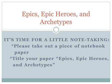 IT’S TIME FOR A LITTLE NOTE-TAKING: *Please take out a piece of notebook paper *Title your paper “Epics, Epic Heroes, and Archetypes” Epics, Epic Heroes,