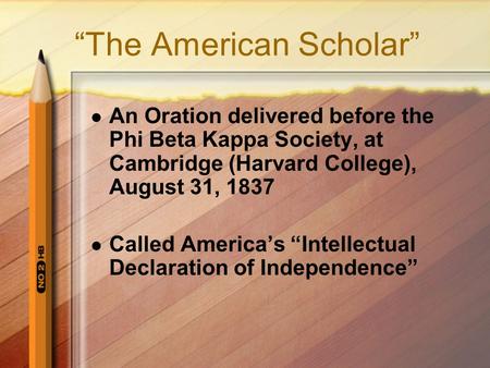 “The American Scholar” An Oration delivered before the Phi Beta Kappa Society, at Cambridge (Harvard College), August 31, 1837 Called America’s “Intellectual.