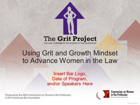0 Copyright ©2014 Using Grit and Growth Mindset to Advance Women in the Law Insert Bar Logo, Date of Program, and/or Speakers Here Produced by the ABA.