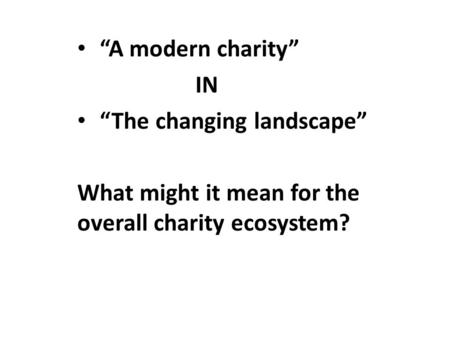“A modern charity” IN “The changing landscape” What might it mean for the overall charity ecosystem?