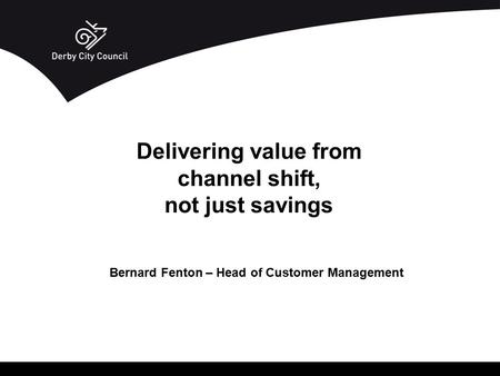 Bernard Fenton – Head of Customer Management Delivering value from channel shift, not just savings.
