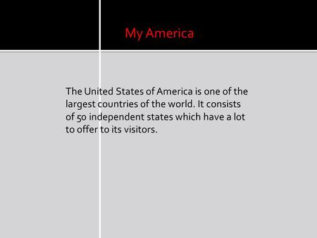My America The United States of America is one of the largest countries of the world. It consists of 50 independent states which have a lot to offer to.