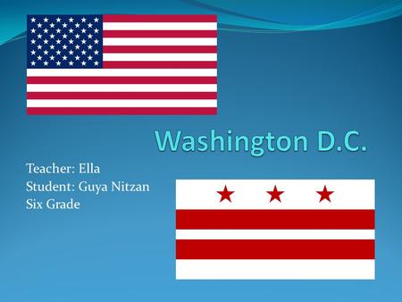 Teacher: Ella Student: Guya Nitzan Six Grade. Washington D.C. Washington, D.C., formally the District of Columbia and commonly referred to as D.C., is.